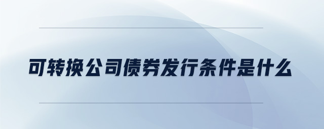 可轉換公司債券發(fā)行條件是什么
