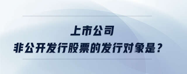 上市公司非公開發(fā)行股票的發(fā)行對象是？