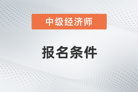 2022年重慶市沙坪壩區(qū)中級(jí)經(jīng)濟(jì)師報(bào)名條件有哪些