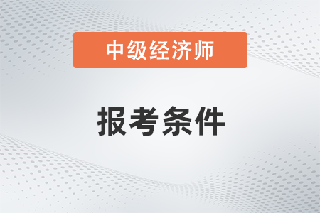 2022年上海市崇明縣中級(jí)經(jīng)濟(jì)師報(bào)名條件要求是什么