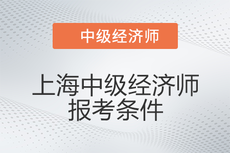 2022年上海市青浦區(qū)中級經(jīng)濟(jì)師報(bào)考條件有什么