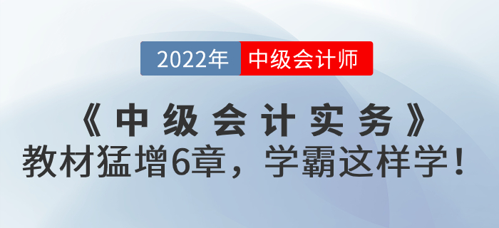 支招！2022年《中級(jí)會(huì)計(jì)實(shí)務(wù)》教材猛增6章，學(xué)霸這樣學(xué)！