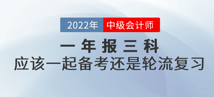 提問：2022年中級會(huì)計(jì)考試一年報(bào)三科，應(yīng)該一起備考還是輪流復(fù)習(xí)？
