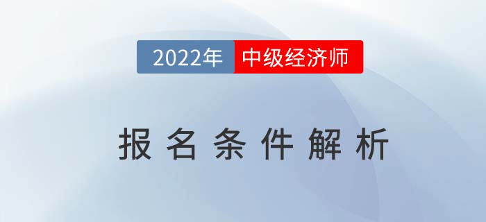 2022年中級經(jīng)濟(jì)師報(bào)名條件解析，這兩個(gè)條件需同時(shí)滿足！