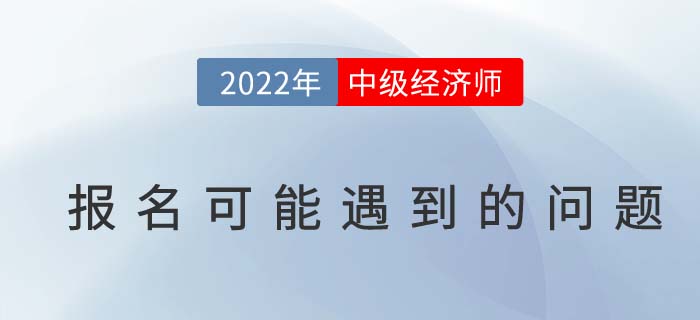 報(bào)名答疑：2022年中級(jí)經(jīng)濟(jì)師考試報(bào)名可能遇到的問(wèn)題！