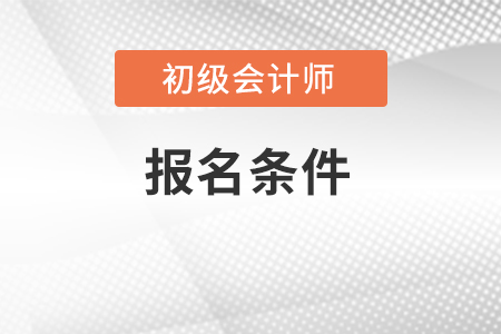 初級會計報名資格有哪些要求？