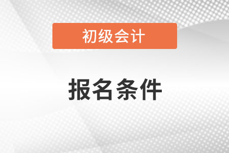初級(jí)會(huì)計(jì)報(bào)名條件具體有哪些要求？