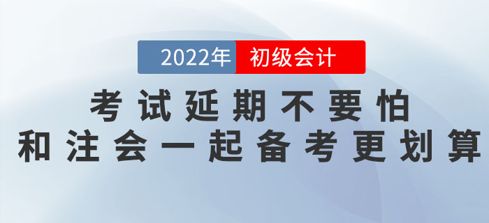 2022年初級會計考試延期不要怕，和注會一起備考更劃算！