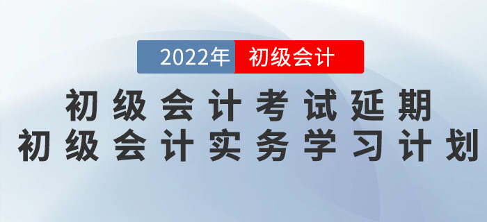2022年初級(jí)會(huì)計(jì)考試延期，《初級(jí)會(huì)計(jì)實(shí)務(wù)》學(xué)習(xí)計(jì)劃如何調(diào)整？