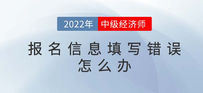 2022年中級經(jīng)濟(jì)師報名信息填寫錯誤如何修改