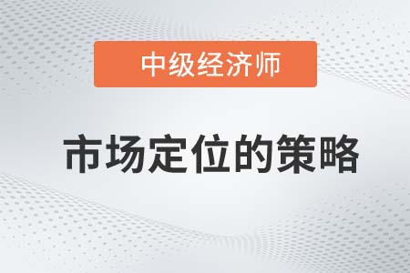 市場定位的策略_2022中級經(jīng)濟(jì)師工商預(yù)習(xí)備考知識點(diǎn)
