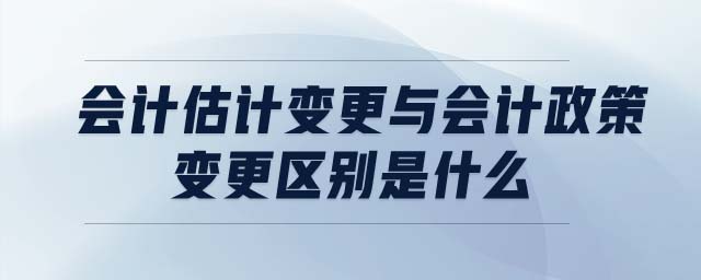 會(huì)計(jì)估計(jì)變更與會(huì)計(jì)政策變更區(qū)別是什么