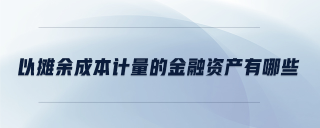以攤余成本計(jì)量的金融資產(chǎn)有哪些
