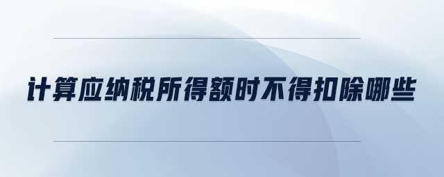 計(jì)算應(yīng)納稅所得額時(shí)不得扣除哪些