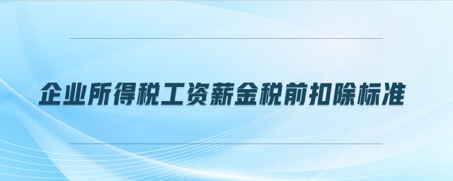 企業(yè)所得稅工資薪金稅前扣除標(biāo)準(zhǔn)