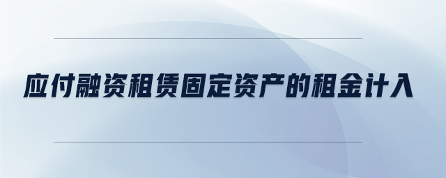 應(yīng)付融資租賃固定資產(chǎn)的租金計(jì)入