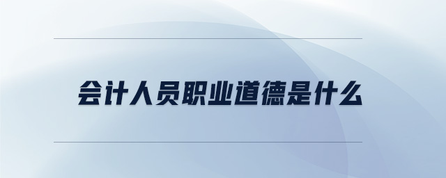 會計(jì)人員職業(yè)道德是什么