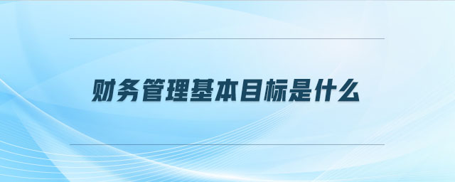 財務(wù)管理基本目標(biāo)是什么