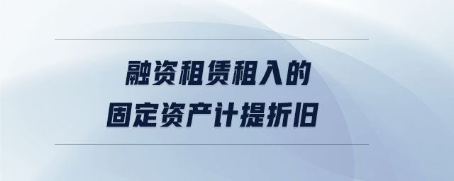 融資租賃租入的固定資產(chǎn)計提折舊
