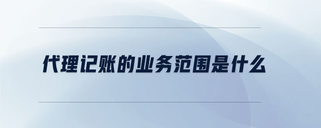 代理記賬的業(yè)務范圍是什么