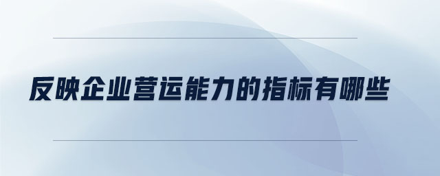 反映企業(yè)營運能力的指標(biāo)有哪些