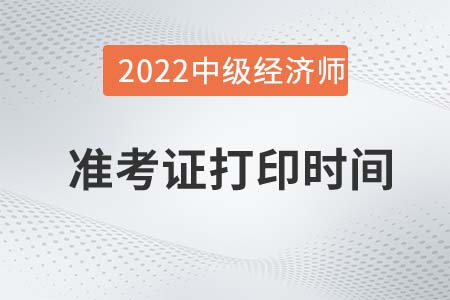 2022年中級經(jīng)濟(jì)師考試準(zhǔn)考證打印時間是什么