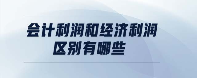會(huì)計(jì)利潤和經(jīng)濟(jì)利潤區(qū)別有哪些