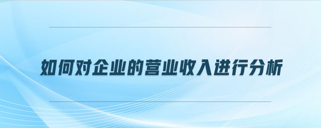 如何對企業(yè)的營業(yè)收入進(jìn)行分析