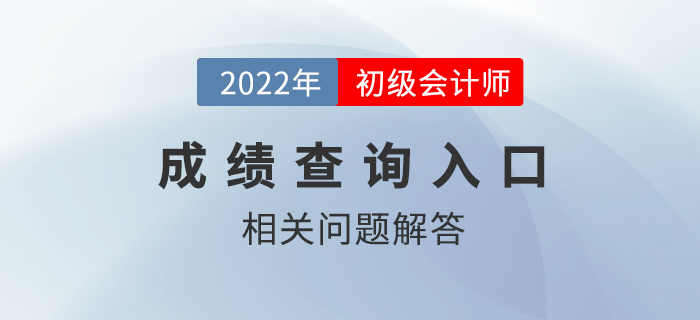 2022年初級會計師成績查詢?nèi)肟陂_通，熱點問題答疑