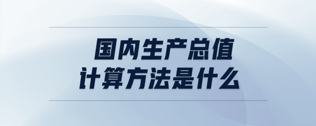 國(guó)內(nèi)生產(chǎn)總值的計(jì)算方法是什么