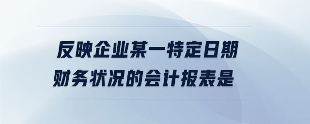 反映企業(yè)某一特定日期財務狀況的會計報表是