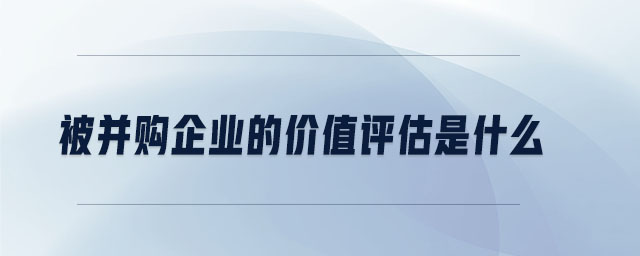 被并購企業(yè)的價(jià)值評(píng)估是什么