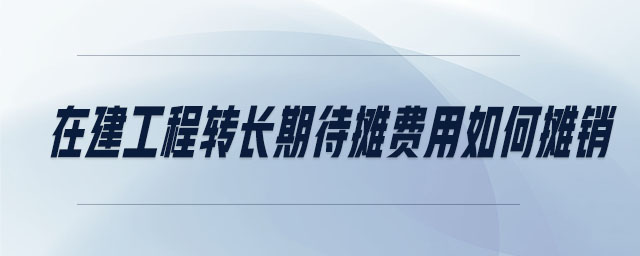 在建工程轉(zhuǎn)長(zhǎng)期待攤費(fèi)用如何攤銷(xiāo)