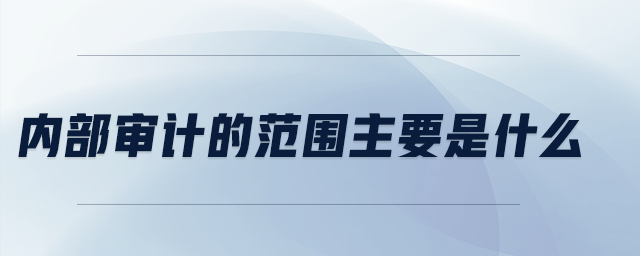 內(nèi)部審計(jì)的范圍主要是什么