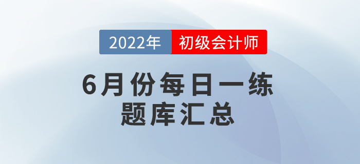 2022年初級(jí)會(huì)計(jì)考試6月份每日一練題庫(kù)匯總
