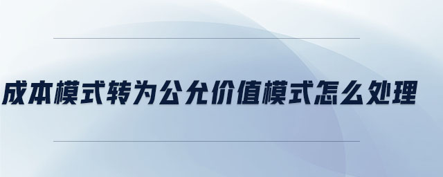 成本模式轉(zhuǎn)為公允價(jià)值模式怎么處理