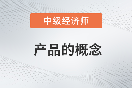 產(chǎn)品的概念_2022中級經(jīng)濟師工商預習備考知識點