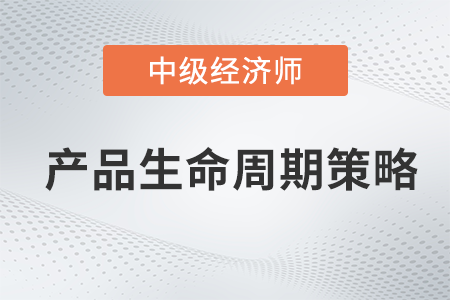 產(chǎn)品生命周期策略_2022中級(jí)經(jīng)濟(jì)師工商預(yù)習(xí)備考知識(shí)點(diǎn)
