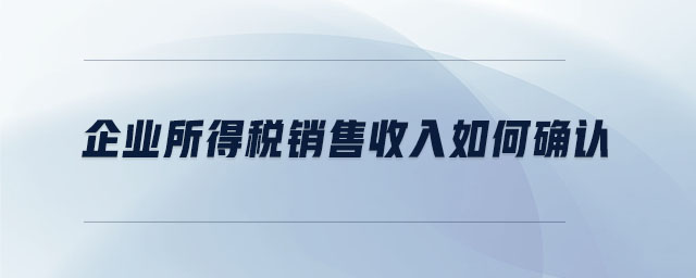 企業(yè)所得稅銷售收入如何確認(rèn)
