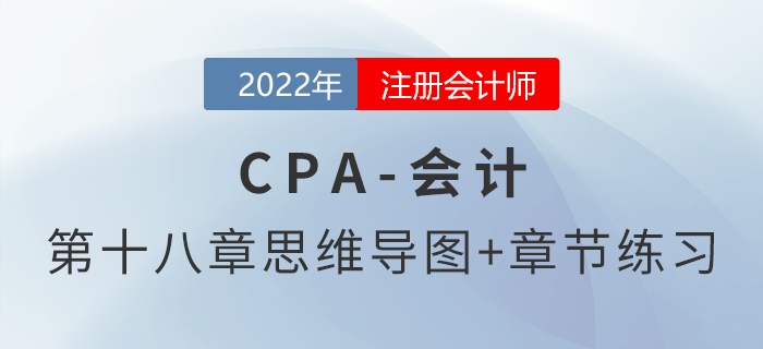 2022年注會(huì)《會(huì)計(jì)》第十八章思維導(dǎo)圖+章節(jié)練習(xí)