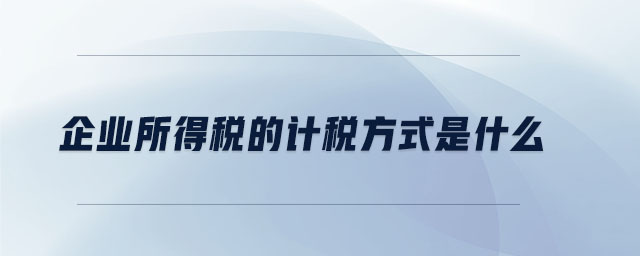 企業(yè)所得稅的計(jì)稅方式是什么