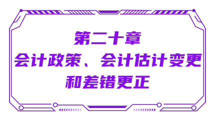第二十章會(huì)計(jì)政策、會(huì)計(jì)估計(jì)變更和差錯(cuò)更正