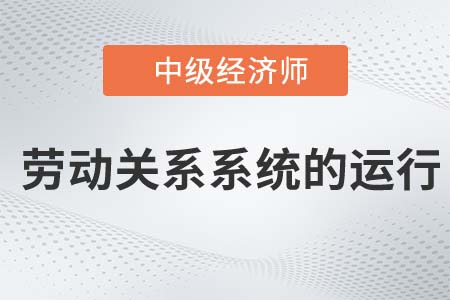 勞動關(guān)系系統(tǒng)的運行_2022中級經(jīng)濟師人力資源知識點
