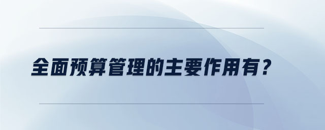 全面預(yù)算管理的主要作用有？