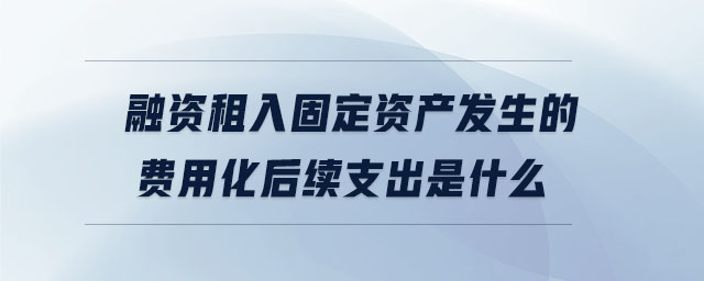 融資租入固定資產(chǎn)發(fā)生的費用化后續(xù)支出是什么