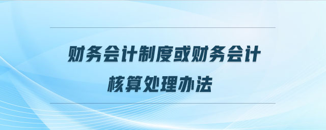 財務(wù)會計制度或財務(wù)會計核算處理辦法