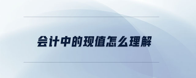 會(huì)計(jì)中的現(xiàn)值怎么理解