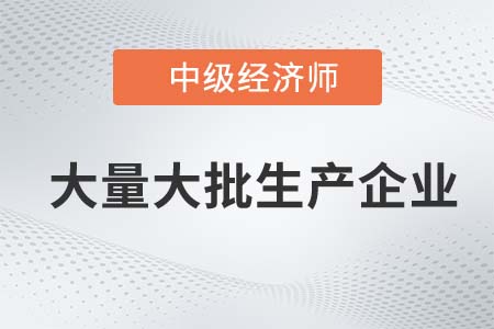 大量大批生產(chǎn)企業(yè)_2022中級經(jīng)濟(jì)師工商備考知識點(diǎn)