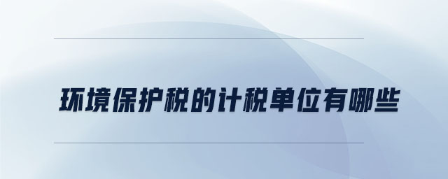 環(huán)境保護稅的計稅單位有哪些