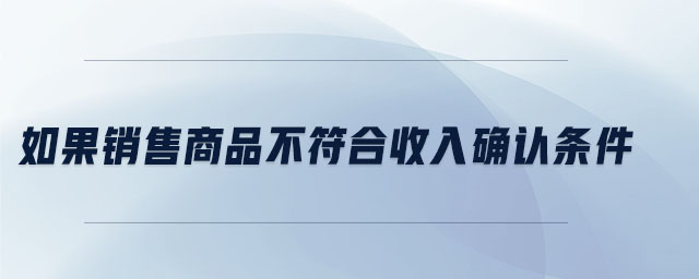 如果銷售商品不符合收入確認條件